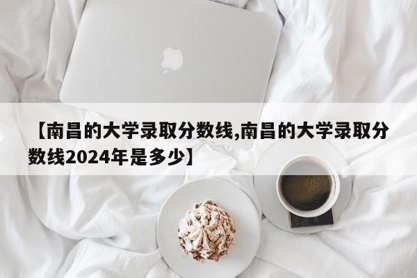 【南昌的大学录取分数线,南昌的大学录取分数线2024年是多少】