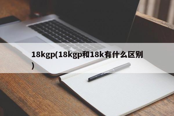 18kgp(18kgp和18k有什么区别)