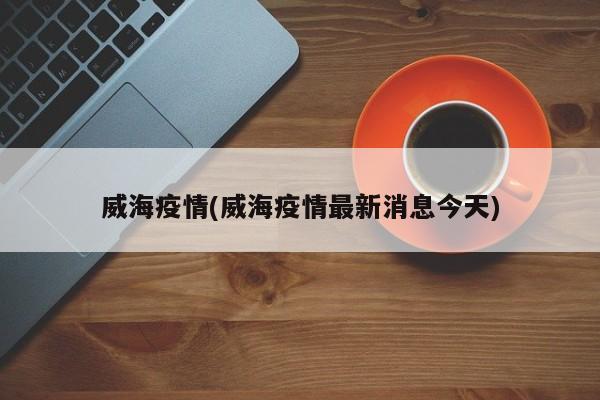 威海疫情(威海疫情最新消息今天)