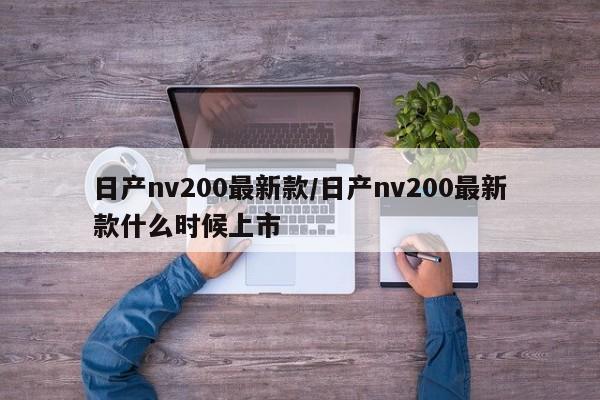 日产nv200最新款/日产nv200最新款什么时候上市