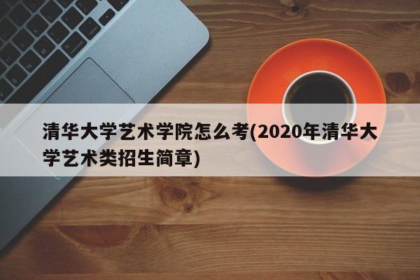 清华大学艺术学院怎么考(2020年清华大学艺术类招生简章)
