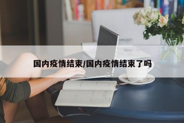 国内疫情结束/国内疫情结束了吗