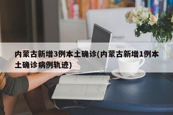 内蒙古新增3例本土确诊(内蒙古新增1例本土确诊病例轨迹)