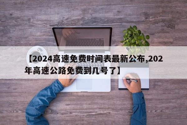 【2024高速免费时间表最新公布,202年高速公路免费到几号了】