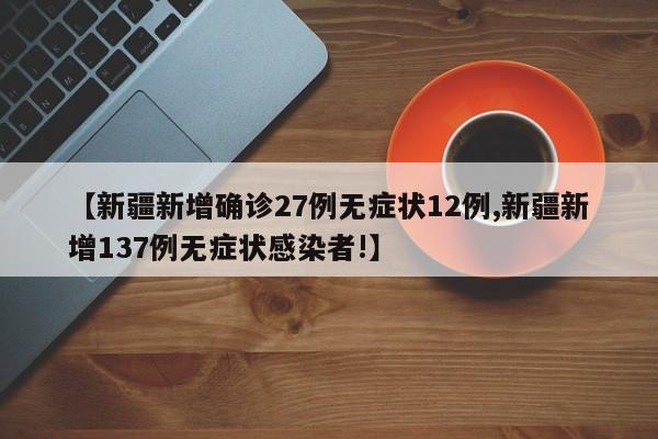 【新疆新增确诊27例无症状12例,新疆新增137例无症状感染者!】