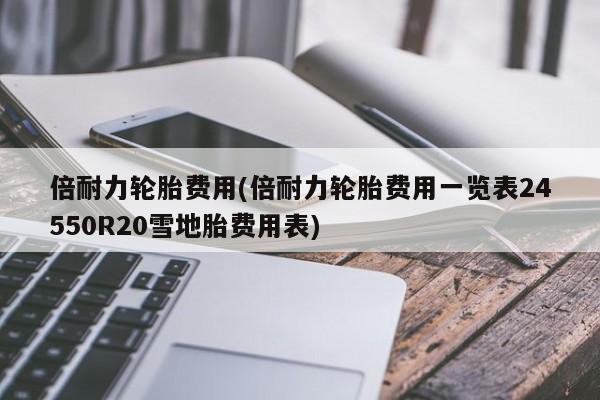 倍耐力轮胎费用(倍耐力轮胎费用一览表24550R20雪地胎费用表)