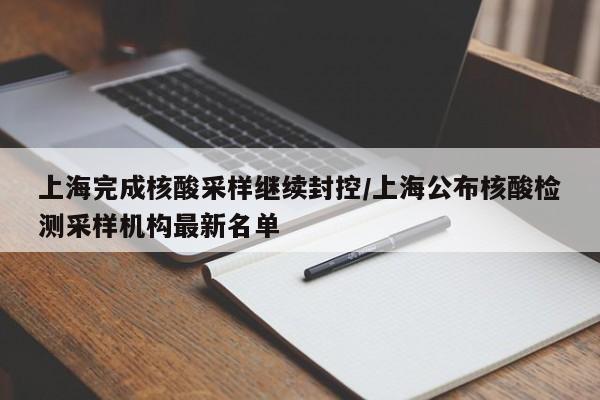 上海完成核酸采样继续封控/上海公布核酸检测采样机构最新名单