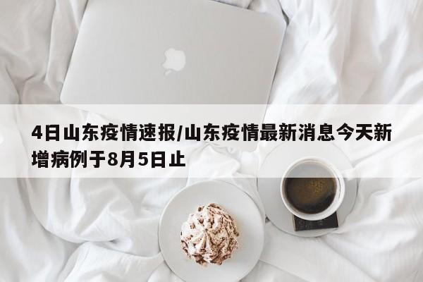 4日山东疫情速报/山东疫情最新消息今天新增病例于8月5日止