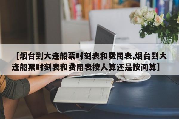 【烟台到大连船票时刻表和费用表,烟台到大连船票时刻表和费用表按人算还是按间算】