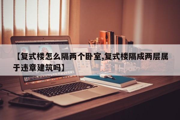 【复式楼怎么隔两个卧室,复式楼隔成两层属于违章建筑吗】