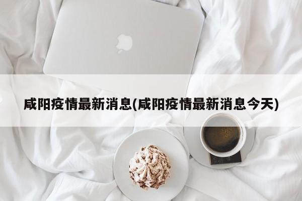 咸阳疫情最新消息(咸阳疫情最新消息今天)