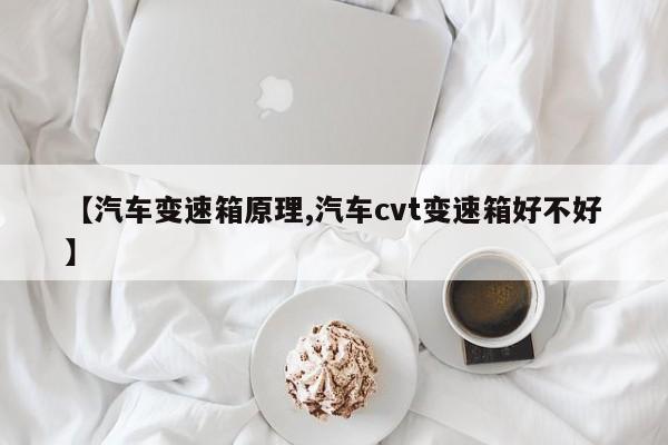 【汽车变速箱原理,汽车cvt变速箱好不好】