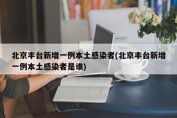 北京丰台新增一例本土感染者(北京丰台新增一例本土感染者是谁)