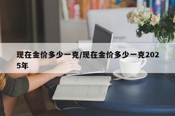 现在金价多少一克/现在金价多少一克2025年