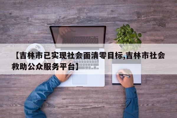 【吉林市已实现社会面清零目标,吉林市社会救助公众服务平台】