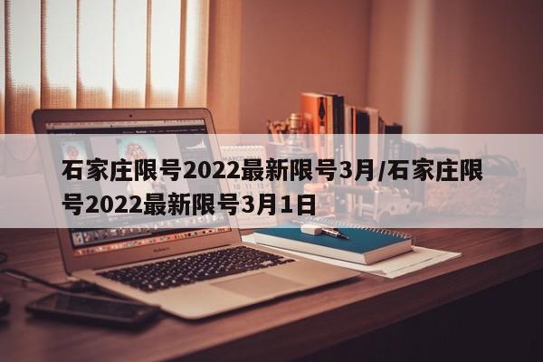 石家庄限号2022最新限号3月/石家庄限号2022最新限号3月1日