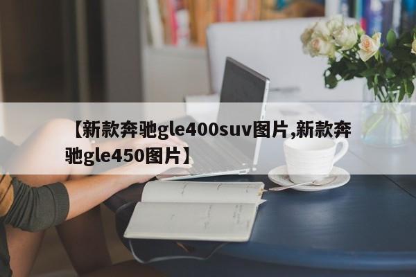 【新款奔驰gle400suv图片,新款奔驰gle450图片】