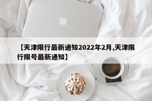 【天津限行最新通知2022年2月,天津限行限号最新通知】