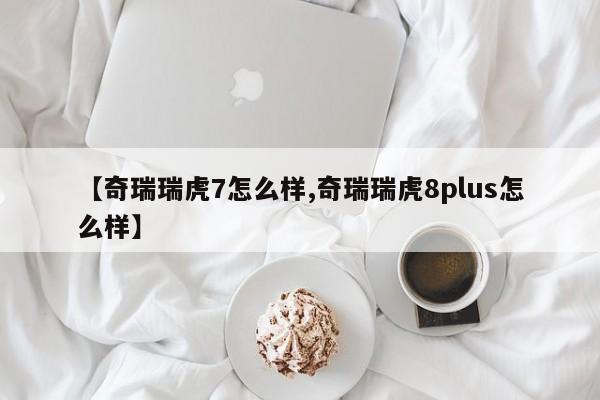 【奇瑞瑞虎7怎么样,奇瑞瑞虎8plus怎么样】