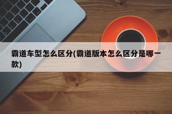 霸道车型怎么区分(霸道版本怎么区分是哪一款)
