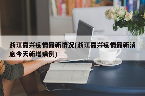 浙江嘉兴疫情最新情况(浙江嘉兴疫情最新消息今天新增病例)