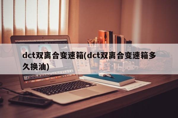dct双离合变速箱(dct双离合变速箱多久换油)