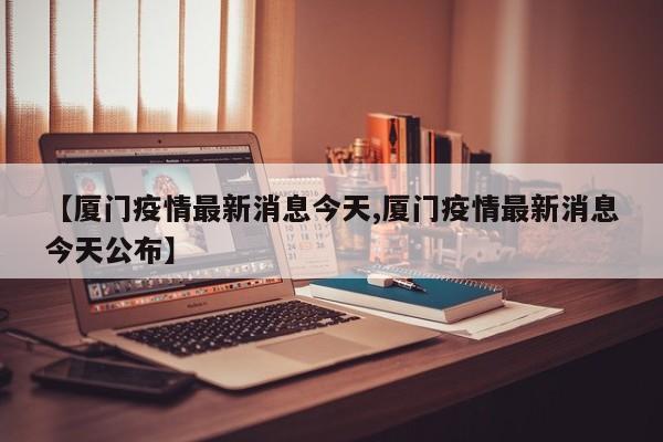 【厦门疫情最新消息今天,厦门疫情最新消息今天公布】