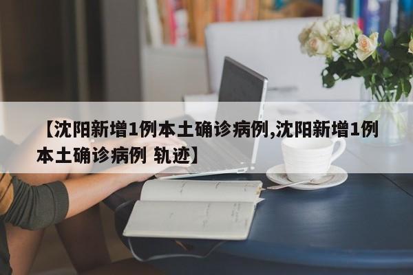 【沈阳新增1例本土确诊病例,沈阳新增1例本土确诊病例 轨迹】