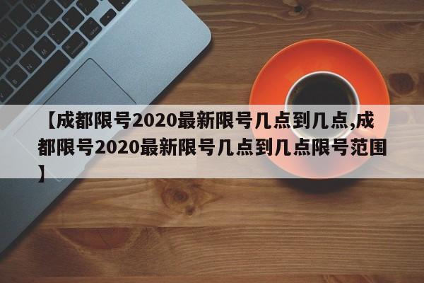 【成都限号2020最新限号几点到几点,成都限号2020最新限号几点到几点限号范围】