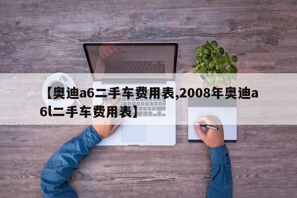 【奥迪a6二手车费用表,2008年奥迪a6l二手车费用表】