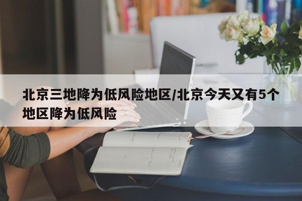 北京三地降为低风险地区/北京今天又有5个地区降为低风险