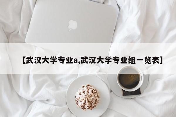 【武汉大学专业a,武汉大学专业组一览表】