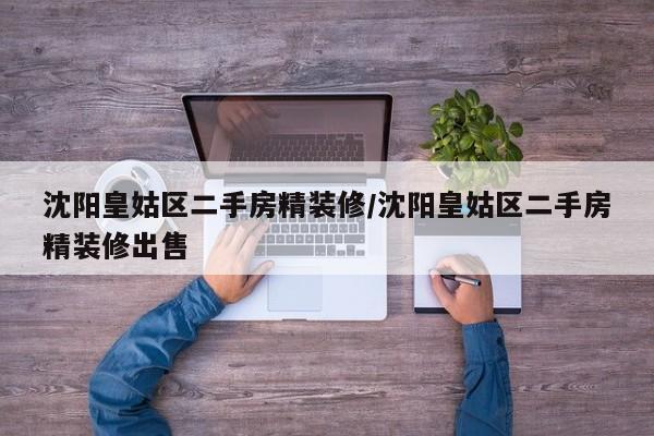 沈阳皇姑区二手房精装修/沈阳皇姑区二手房精装修出售