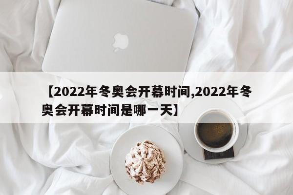 【2022年冬奥会开幕时间,2022年冬奥会开幕时间是哪一天】