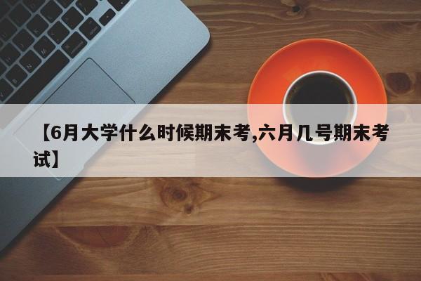 【6月大学什么时候期末考,六月几号期末考试】
