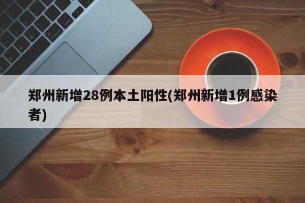 郑州新增28例本土阳性(郑州新增1例感染者)