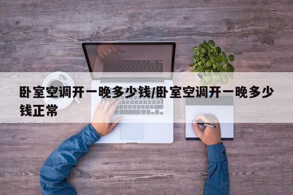 卧室空调开一晚多少钱/卧室空调开一晚多少钱正常