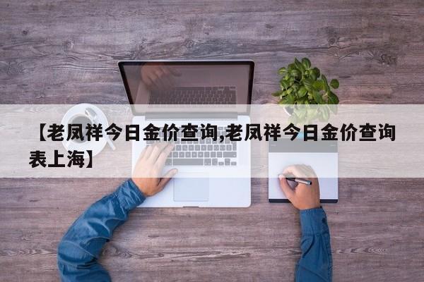【老凤祥今日金价查询,老凤祥今日金价查询表上海】