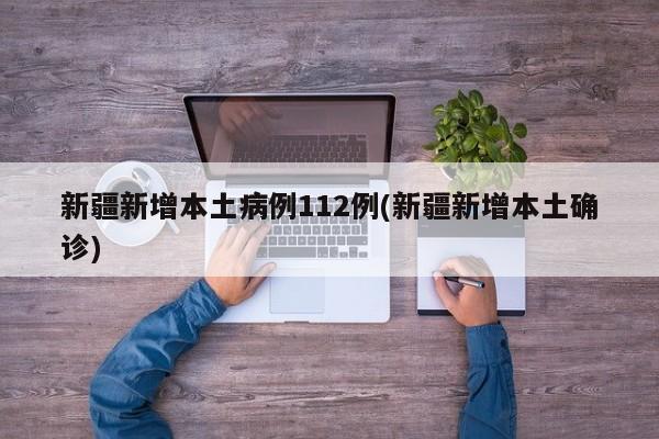 新疆新增本土病例112例(新疆新增本土确诊)