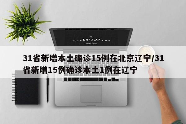 31省新增本土确诊15例在北京辽宁/31省新增15例确诊本土1例在辽宁