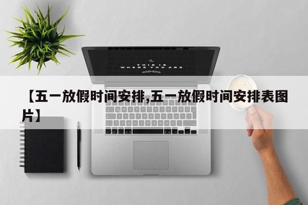 【五一放假时间安排,五一放假时间安排表图片】