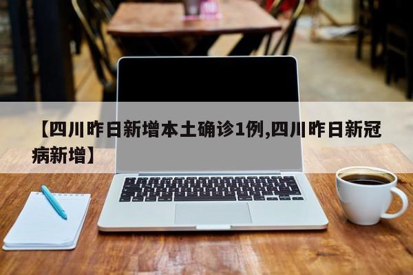 【四川昨日新增本土确诊1例,四川昨日新冠病新增】
