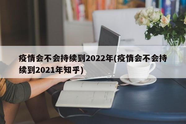 疫情会不会持续到2022年(疫情会不会持续到2021年知乎)