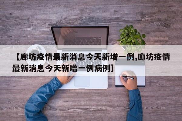 【廊坊疫情最新消息今天新增一例,廊坊疫情最新消息今天新增一例病例】