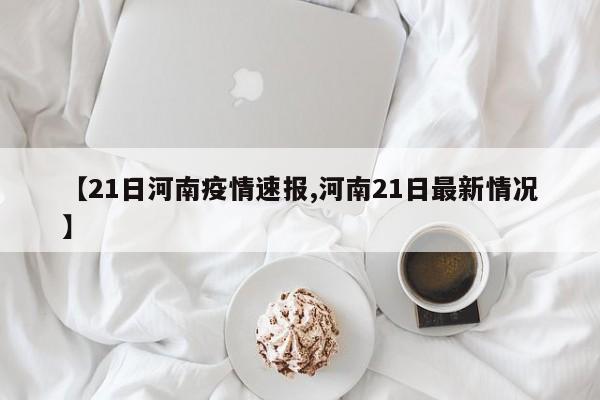 【21日河南疫情速报,河南21日最新情况】