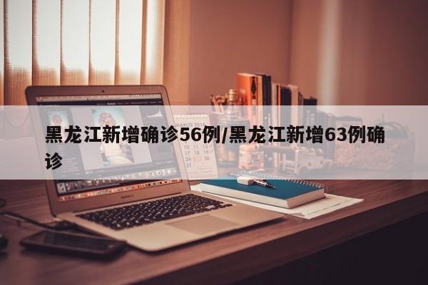 黑龙江新增确诊56例/黑龙江新增63例确诊