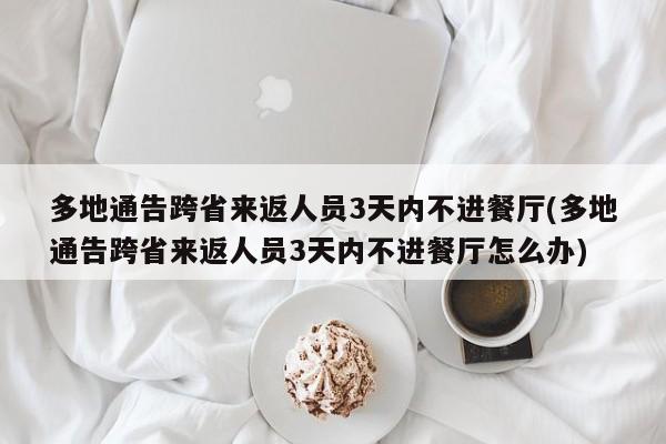 多地通告跨省来返人员3天内不进餐厅(多地通告跨省来返人员3天内不进餐厅怎么办)