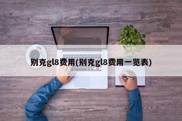 别克gl8费用(别克gl8费用一览表)