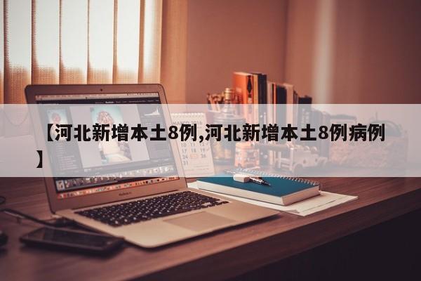 【河北新增本土8例,河北新增本土8例病例】
