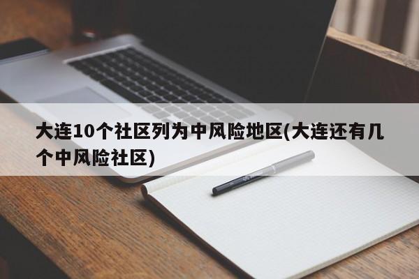 大连10个社区列为中风险地区(大连还有几个中风险社区)